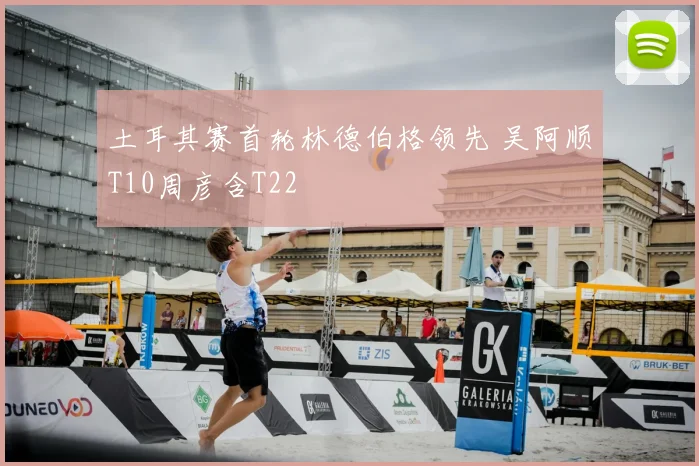 土耳其赛首轮林德伯格领先 吴阿顺T10周彦含T22