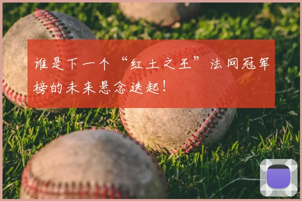 谁是下一个“红土之王”法网冠军榜的未来悬念迭起！
