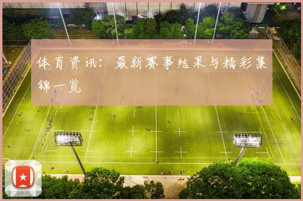 体育资讯:最新赛事结果与精彩集锦一览