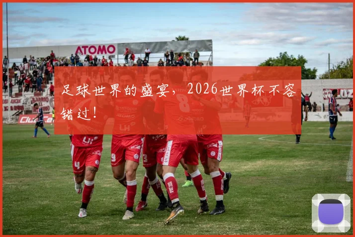 足球世界的盛宴,2026世界杯不容错过!
