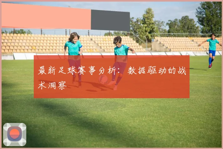 最新足球赛事分析:数据驱动的战术洞察