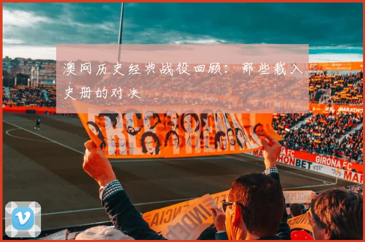 澳网历史经典战役回顾：那些载入史册的对决