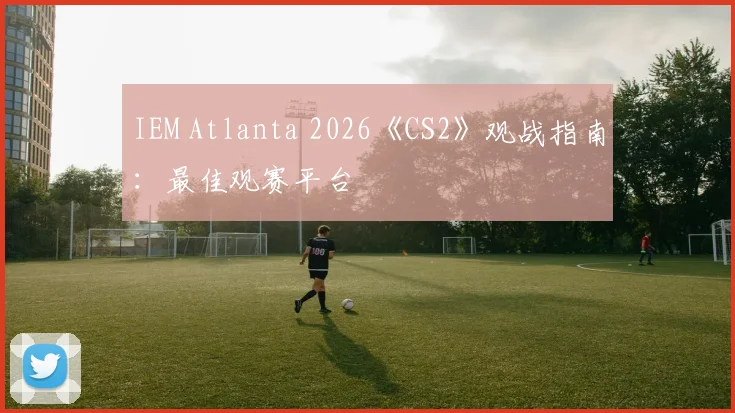 IEM Atlanta 2026《CS2》观战指南:最佳观赛平台