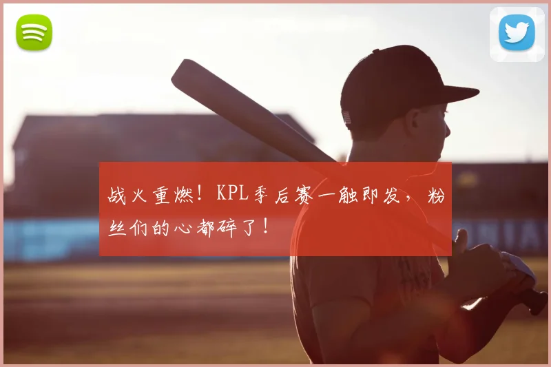 战火重燃!KPL季后赛一触即发,粉丝们的心都碎了!
