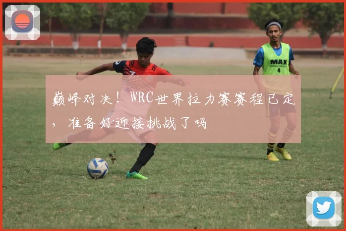 巅峰对决!WRC世界拉力赛赛程已定,准备好迎接挑战了吗