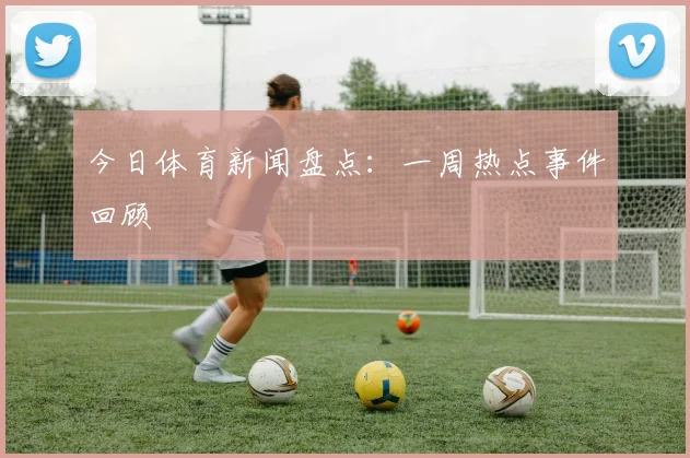 今日体育新闻盘点：一周热点事件回顾