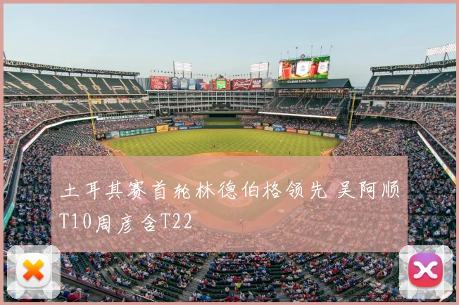 土耳其赛首轮林德伯格领先 吴阿顺T10周彦含T22