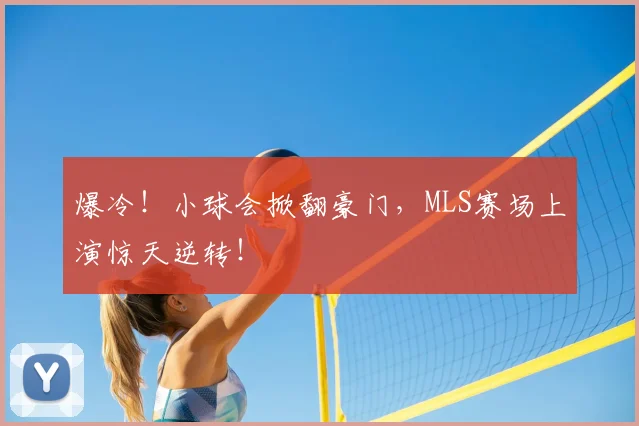 爆冷!小球会掀翻豪门,MLS赛场上演惊天逆转!