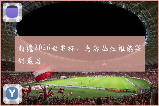 前瞻2026世界杯,悬念丛生谁能笑到最后