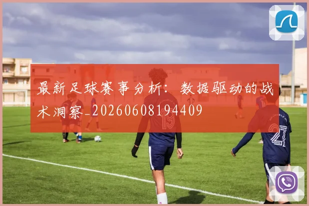 最新足球赛事分析:数据驱动的战术洞察_20260608194409