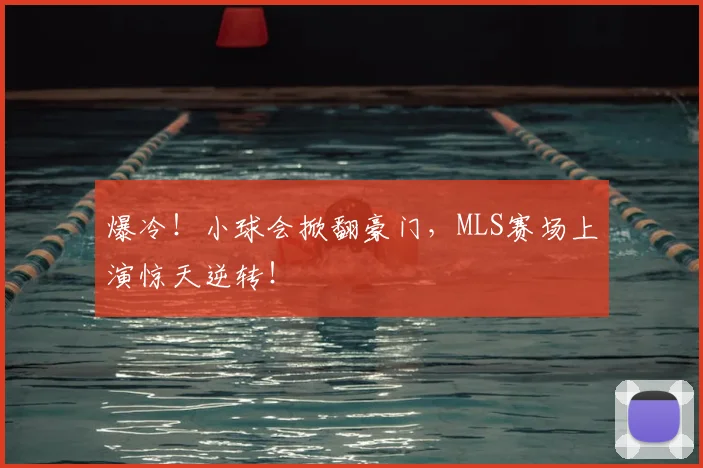 爆冷！小球会掀翻豪门，MLS赛场上演惊天逆转！