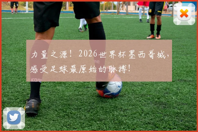 力量之源!2026世界杯墨西哥城,感受足球最原始的脉搏!