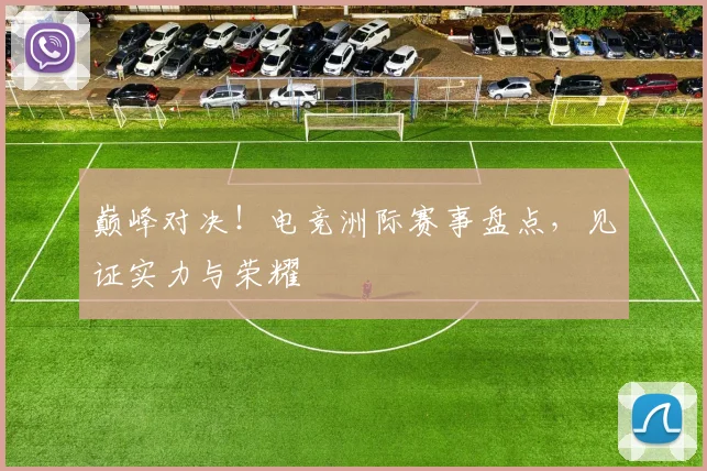 巅峰对决！电竞洲际赛事盘点，见证实力与荣耀