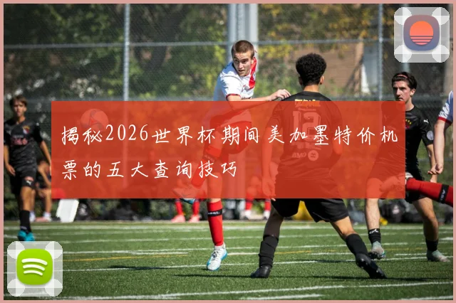 揭秘2026世界杯期间美加墨特价机票的五大查询技巧
