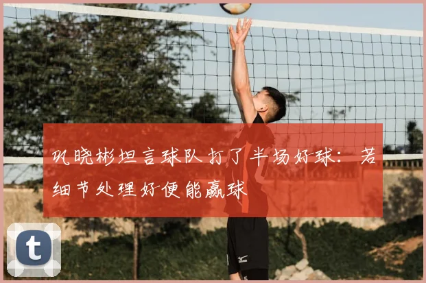 巩晓彬坦言球队打了半场好球：若细节处理好便能赢球