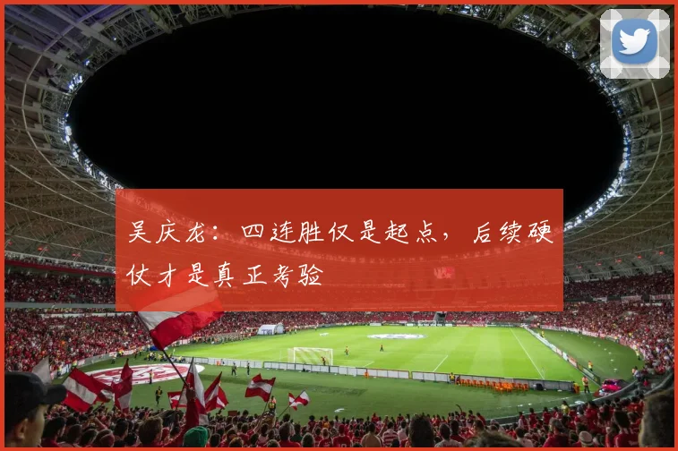 吴庆龙:四连胜仅是起点,后续硬仗才是真正考验