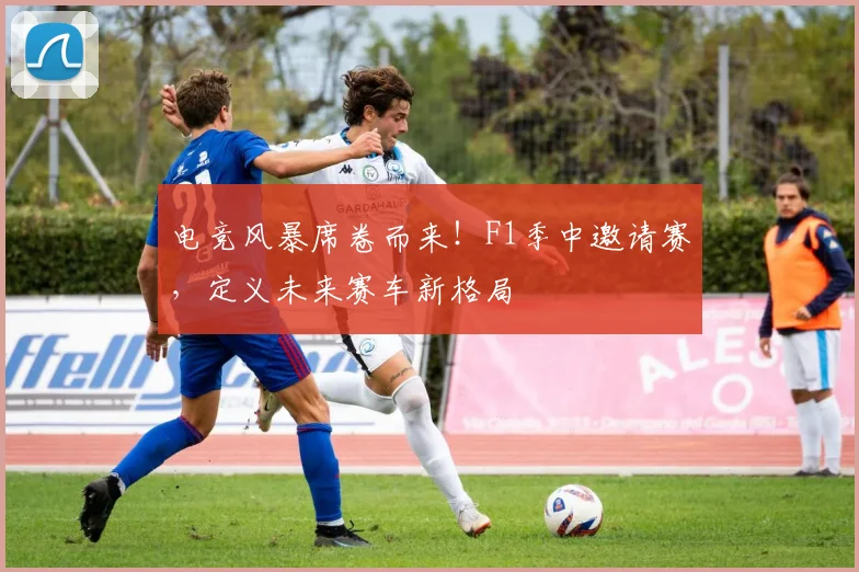 电竞风暴席卷而来!F1季中邀请赛,定义未来赛车新格局