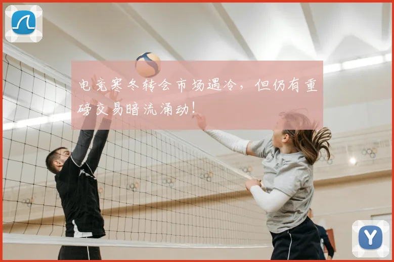 电竞寒冬转会市场遇冷，但仍有重磅交易暗流涌动！