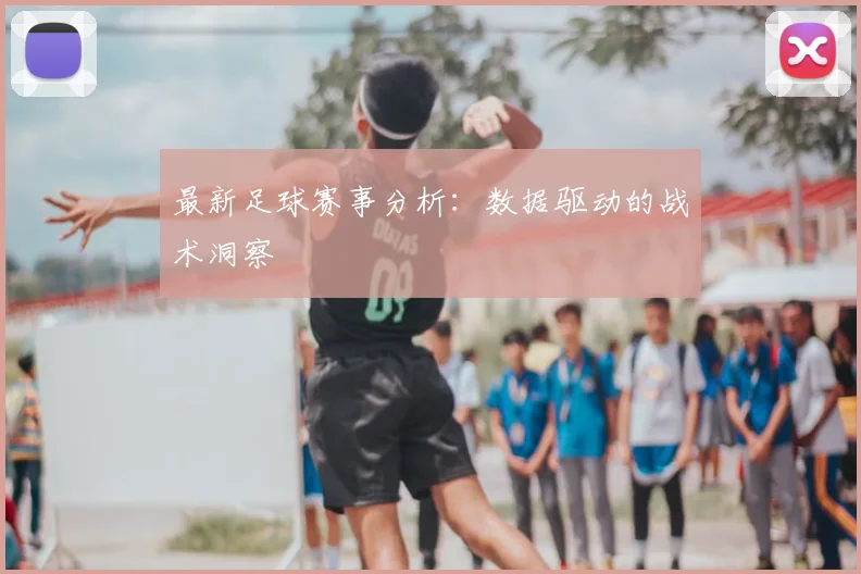 最新足球赛事分析:数据驱动的战术洞察