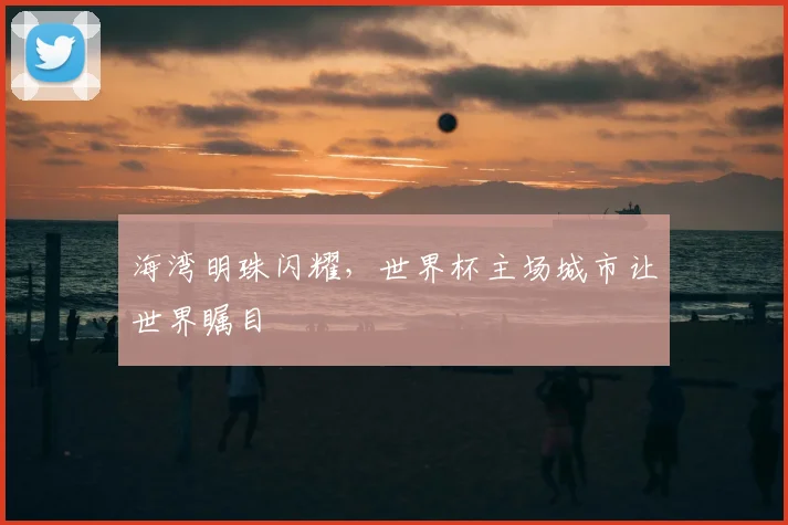 海湾明珠闪耀,世界杯主场城市让世界瞩目