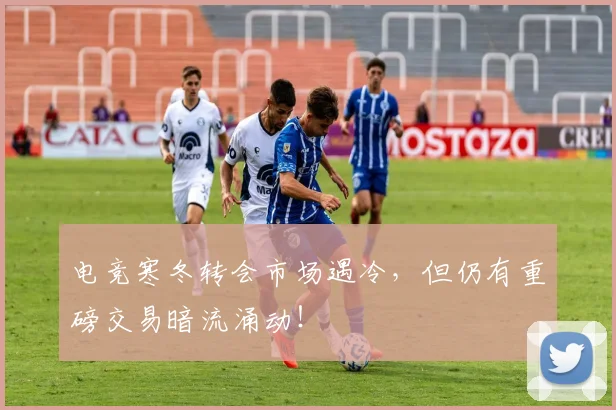 电竞寒冬转会市场遇冷,但仍有重磅交易暗流涌动!