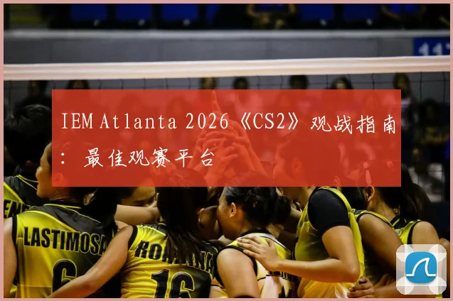 IEM Atlanta 2026《CS2》观战指南:最佳观赛平台