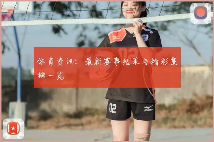 体育资讯：最新赛事结果与精彩集锦一览