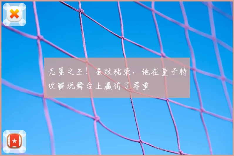 无冕之王!虽败犹荣,他在量子特攻解说舞台上赢得了尊重