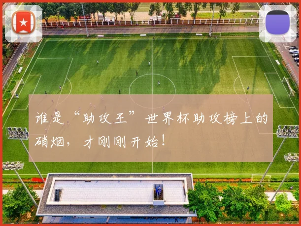 谁是“助攻王”世界杯助攻榜上的硝烟，才刚刚开始！