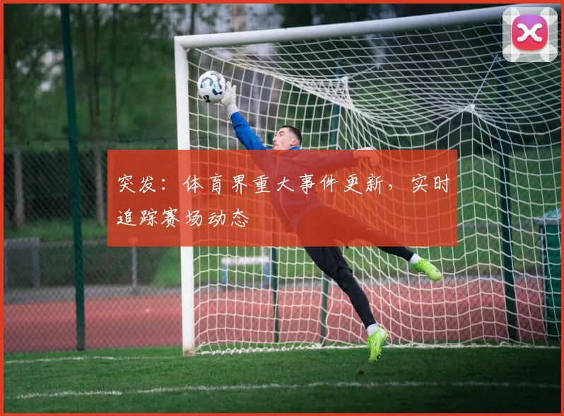 突发:体育界重大事件更新,实时追踪赛场动态