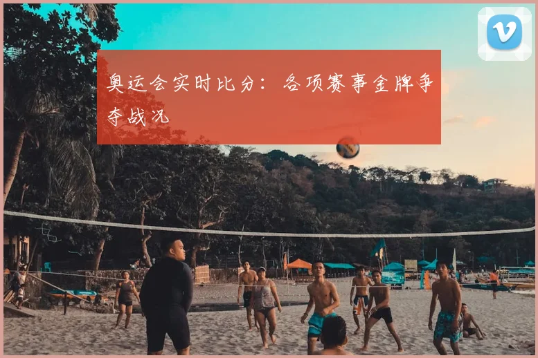 奥运会实时比分:各项赛事金牌争夺战况