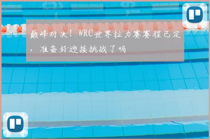 巅峰对决！WRC世界拉力赛赛程已定，准备好迎接挑战了吗