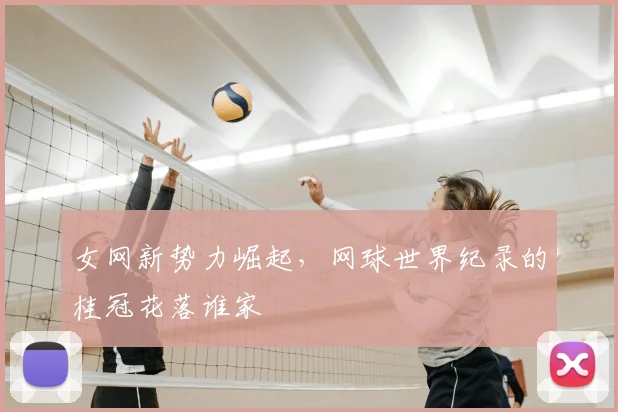 女网新势力崛起,网球世界纪录的桂冠花落谁家