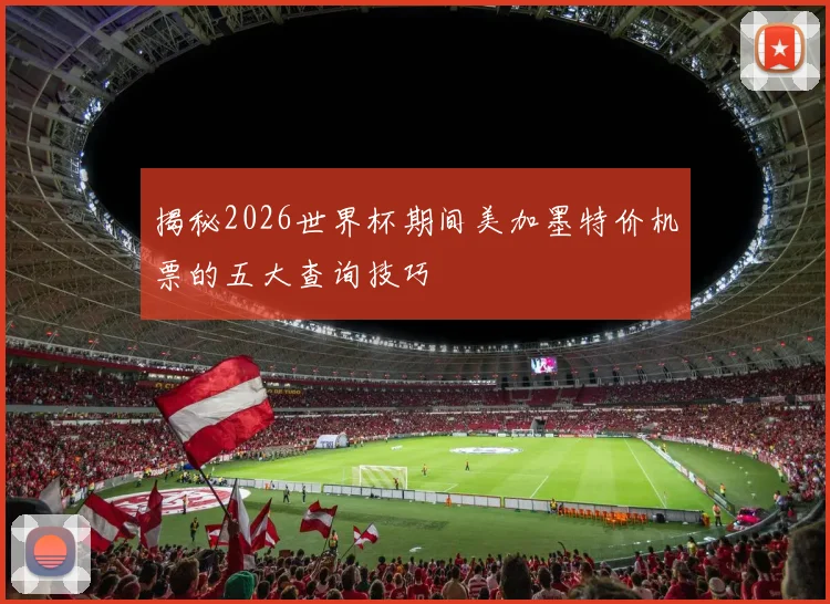 揭秘2026世界杯期间美加墨特价机票的五大查询技巧