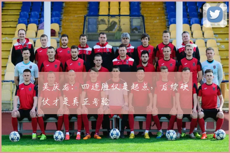 吴庆龙:四连胜仅是起点,后续硬仗才是真正考验